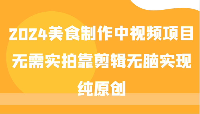 2024美食制作中视频项目，无需实拍靠剪辑无脑实现纯原创-中创网_互联网创业项目大全